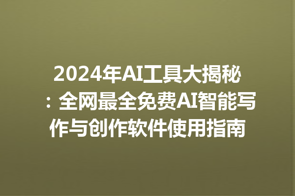 2024 年 AI 工具大揭秘：全网最全免费 AI 智能写作与创作软件使用指南