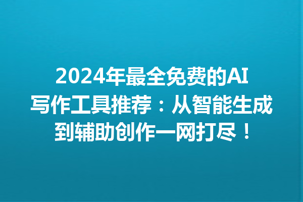 2024 年最全免费的 AI 写作工具推荐：从智能生成到辅助创作一网打尽！