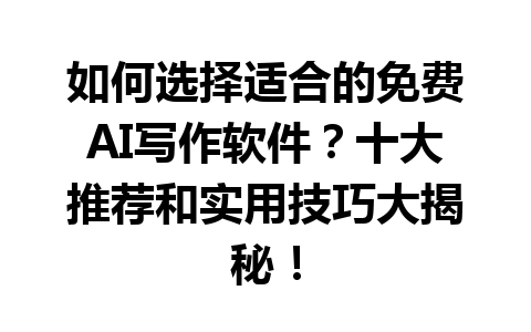 如何选择适合的免费 AI 写作软件？十大推荐和实用技巧大揭秘！