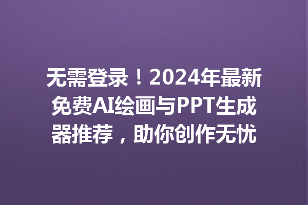 无需登录！2024 年最新免费 AI 绘画与 PPT 生成器推荐，助你创作无忧