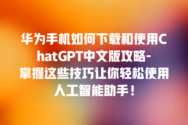 华为手机如何下载和使用 ChatGPT 中文版攻略 - 掌握这些技巧让你轻松使用人工智能助手！