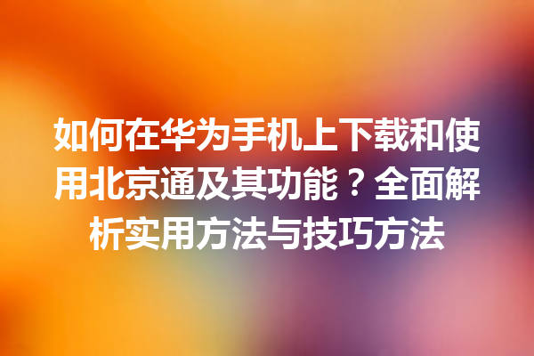 如何在华为手机上下载和使用北京通及其功能？全面解析实用方法与技巧方法