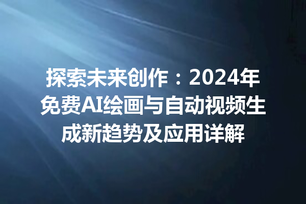 探索未来创作：2024 年免费 AI 绘画与自动视频生成新趋势及应用详解