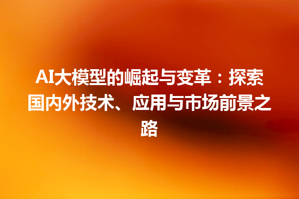 AI 大模型的崛起与变革：探索国内外技术、应用与市场前景之路