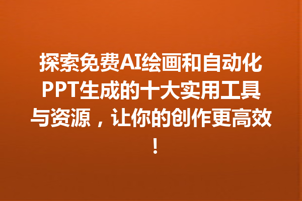 探索免费 AI 绘画和自动化 PPT 生成的十大实用工具与资源，让你的创作更高效！