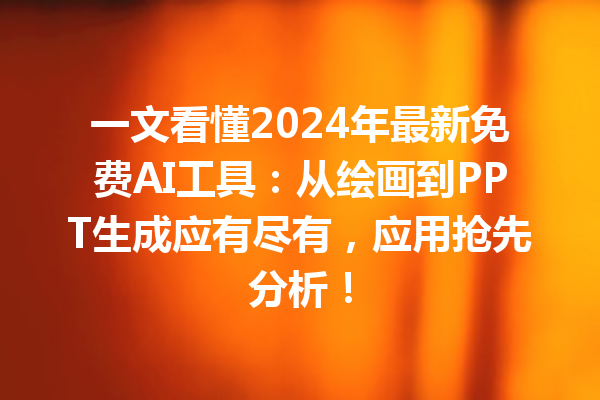 一文看懂 2024 年最新免费 AI 工具：从绘画到 PPT 生成应有尽有，应用抢先分析！