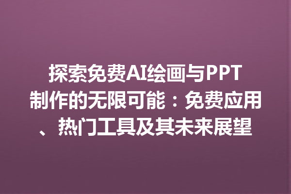 探索免费 AI 绘画与 PPT 制作的无限可能：免费应用、热门工具及其未来展望