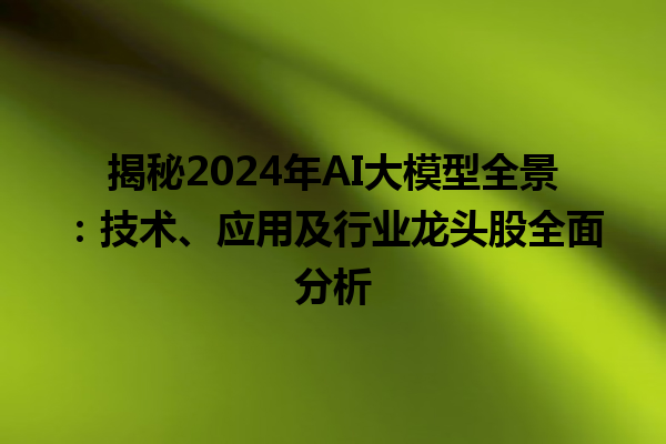 揭秘 2024 年 AI 大模型全景：技术、应用及行业龙头股全面分析