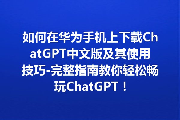 如何在华为手机上下载 ChatGPT 中文版及其使用技巧 - 完整指南教你轻松畅玩 ChatGPT！