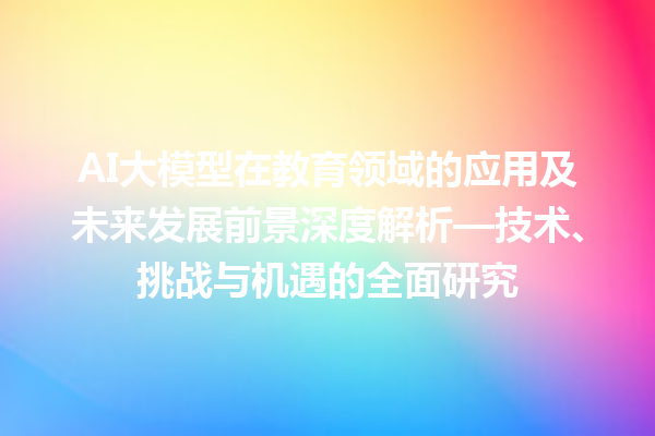 AI 大模型在教育领域的应用及未来发展前景深度解析—技术、挑战与机遇的全面研究