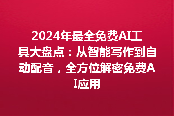 2024 年最全免费 AI 工具大盘点：从智能写作到自动配音，全方位解密免费 AI 应用