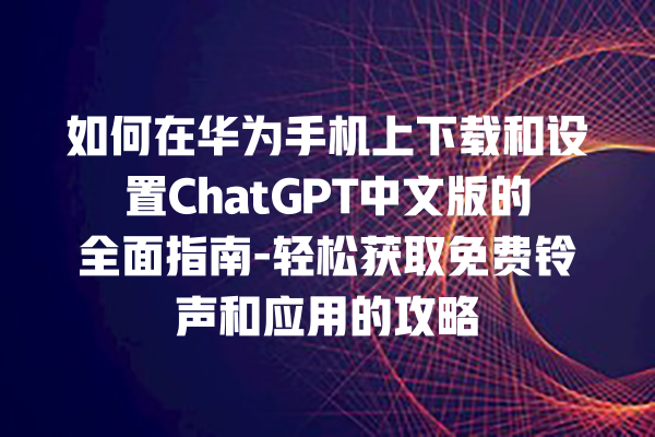 如何在华为手机上下载和设置 ChatGPT 中文版的全面指南 - 轻松获取免费铃声和应用的攻略