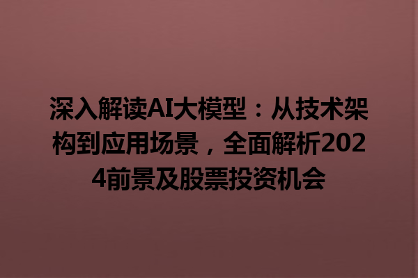 深入解读 AI 大模型：从技术架构到应用场景，全面解析 2024 前景及股票投资机会