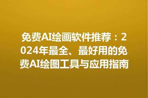 免费 AI 绘画软件推荐：2024 年最全、最好用的免费 AI 绘图工具与应用指南