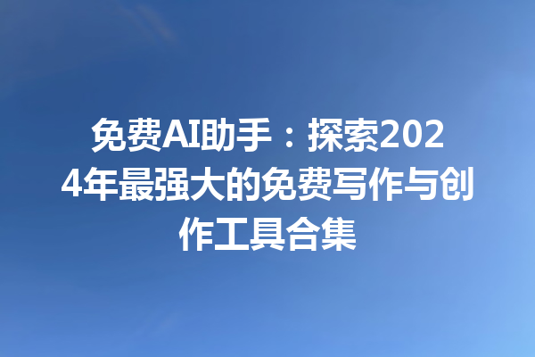 免费 AI 助手：探索 2024 年最强大的免费写作与创作工具合集