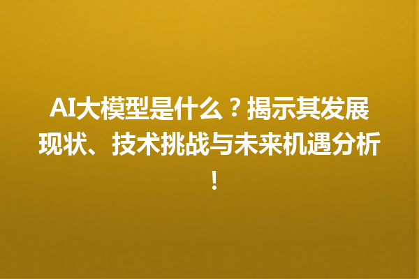 AI 大模型是什么？揭示其发展现状、技术挑战与未来机遇分析！