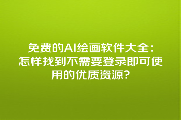 免费的 AI 绘画软件大全：怎样找到不需要登录即可使用的优质资源？