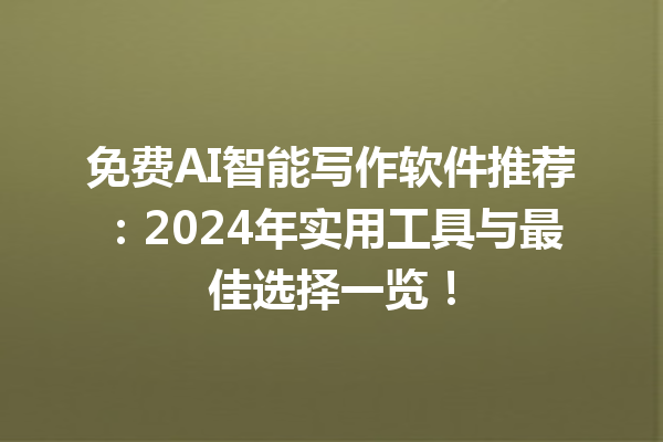 免费 AI 智能写作软件推荐：2024 年实用工具与最佳选择一览！