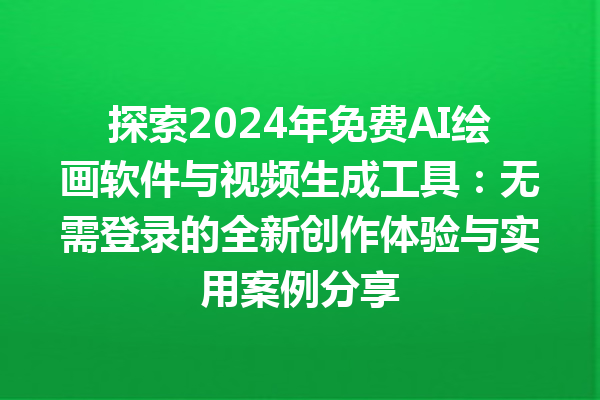 探索 2024 年免费 AI 绘画软件与视频生成工具：无需登录的全新创作体验与实用案例分享