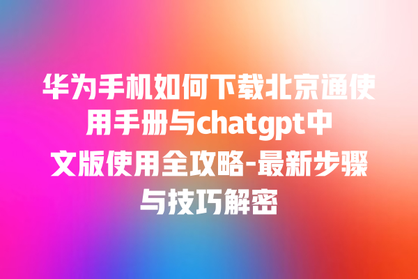 华为手机如何下载北京通使用手册与 chatgpt 中文版使用全攻略 - 最新步骤与技巧解密