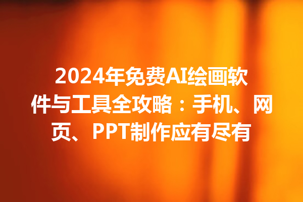 2024 年免费 AI 绘画软件与工具全攻略：手机、网页、PPT 制作应有尽有