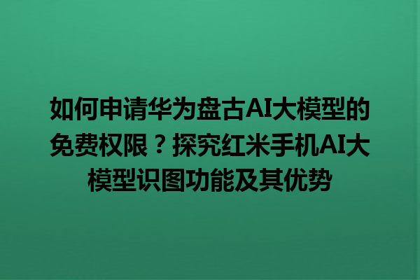 如何申请华为盘古 AI 大模型的免费权限？探究红米手机 AI 大模型识图功能及其优势