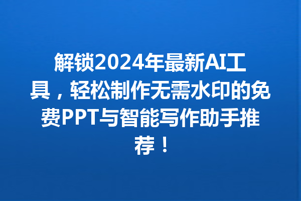 解锁 2024 年最新 AI 工具，轻松制作无需水印的免费 PPT 与智能写作助手推荐！