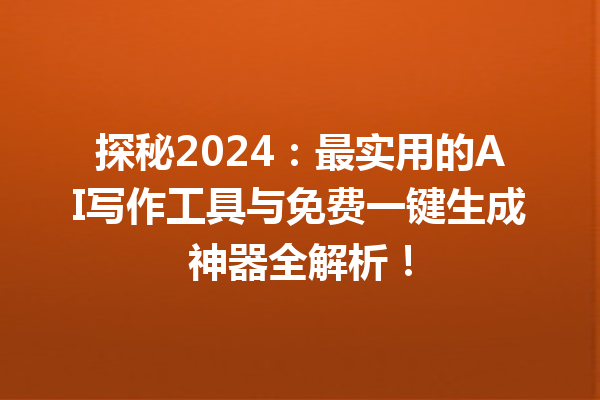 探秘 2024：最实用的 AI 写作工具与免费一键生成神器全解析！