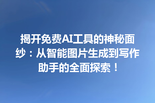 揭开免费 AI 工具的神秘面纱：从智能图片生成到写作助手的全面探索！