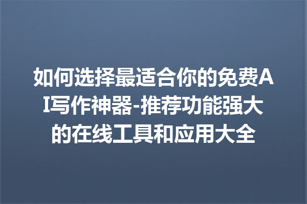 如何选择最适合你的免费 AI 写作神器 - 推荐功能强大的在线工具和应用大全