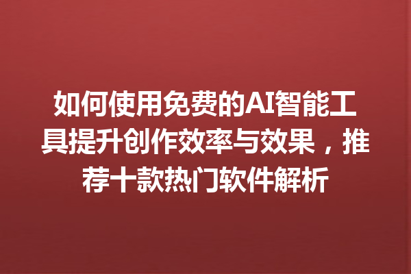 如何使用免费的 AI 智能工具提升创作效率与效果，推荐十款热门软件解析