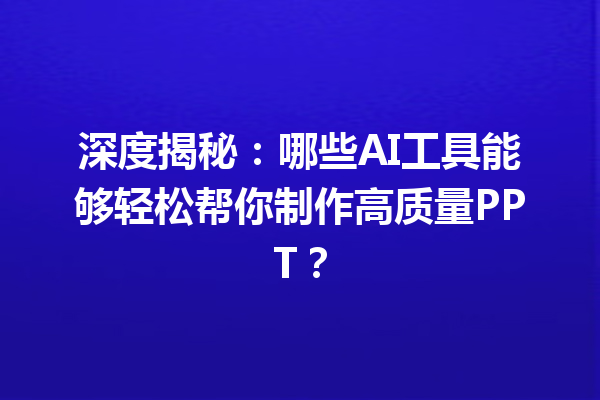 深度揭秘：哪些 AI 工具能够轻松帮你制作高质量 PPT？