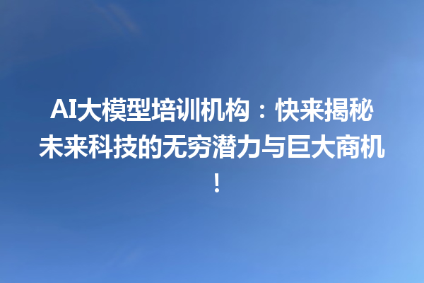 AI 大模型培训机构：快来揭秘未来科技的无穷潜力与巨大商机！