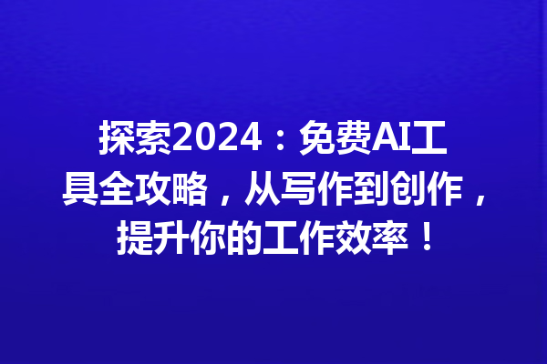 探索 2024：免费 AI 工具全攻略，从写作到创作，提升你的工作效率！