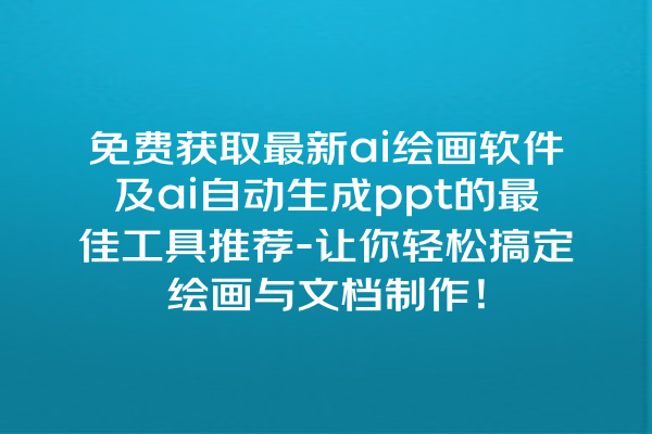 免费获取最新 ai 绘画软件及 ai 自动生成 ppt 的最佳工具推荐 - 让你轻松搞定绘画与文档制作！