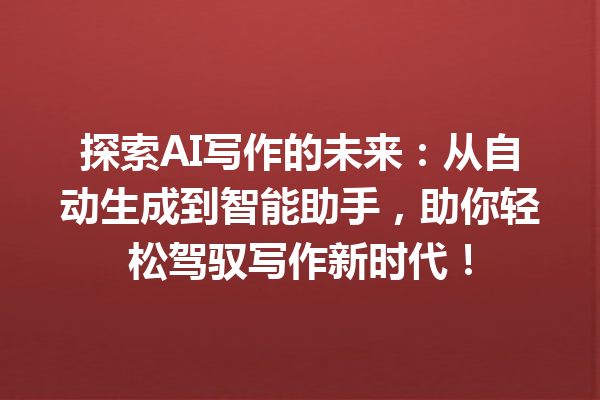 探索 AI 写作的未来：从自动生成到智能助手，助你轻松驾驭写作新时代！