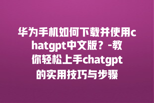 华为手机如何下载并使用 chatgpt 中文版？- 教你轻松上手 chatgpt 的实用技巧与步骤