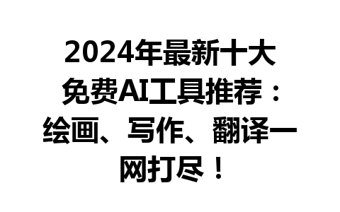 2024 年最新十大免费 AI 工具推荐：绘画、写作、翻译一网打尽！