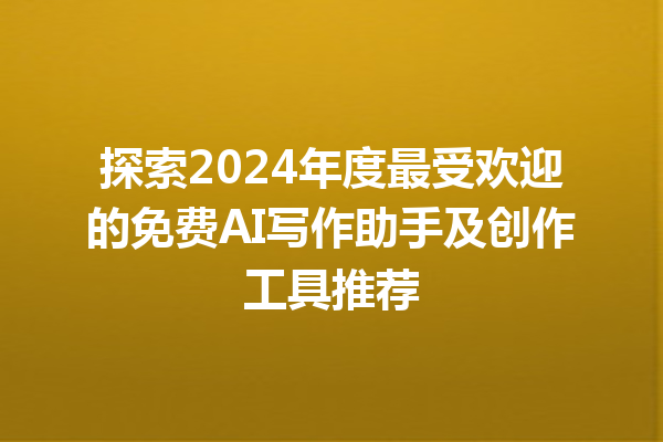 探索 2024 年度最受欢迎的免费 AI 写作助手及创作工具推荐