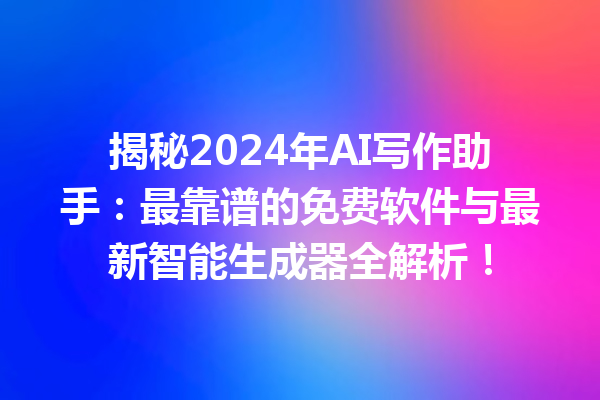 揭秘 2024 年 AI 写作助手：最靠谱的免费软件与最新智能生成器全解析！