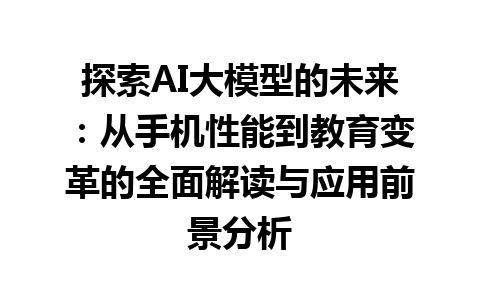 探索 AI 大模型的未来：从手机性能到教育变革的全面解读与应用前景分析