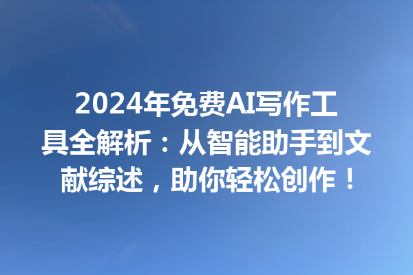 2024 年免费 AI 写作工具全解析：从智能助手到文献综述，助你轻松创作！