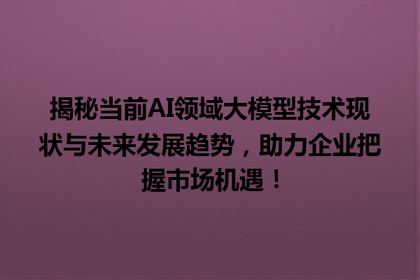 揭秘当前 AI 领域大模型技术现状与未来发展趋势，助力企业把握市场机遇！