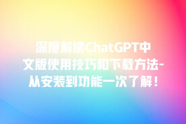 深度解读 ChatGPT 中文版使用技巧和下载方法 - 从安装到功能一次了解！