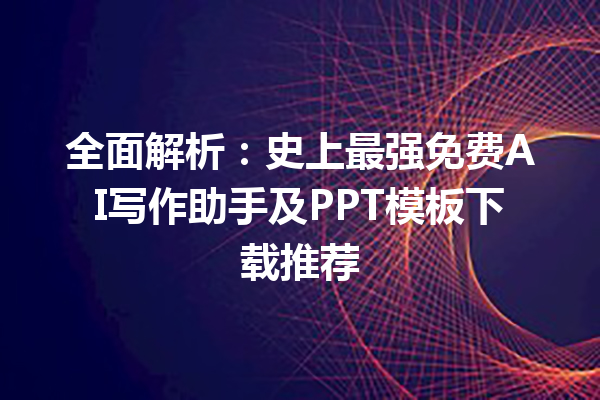 全面解析：史上最强免费 AI 写作助手及 PPT 模板下载推荐