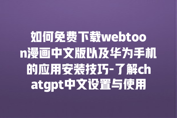 如何免费下载 webtoon 漫画中文版以及华为手机的应用安装技巧 - 了解 chatgpt 中文设置与使用方法