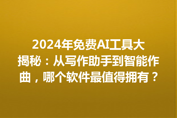 2024 年免费 AI 工具大揭秘：从写作助手到智能作曲，哪个软件最值得拥有？