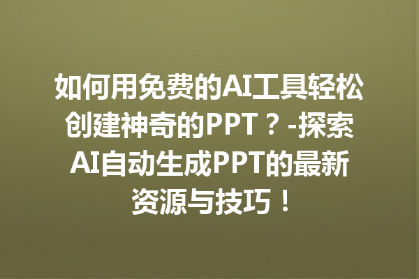 如何用免费的 AI 工具轻松创建神奇的 PPT？- 探索 AI 自动生成 PPT 的最新资源与技巧！