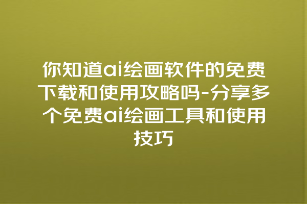 你知道 ai 绘画软件的免费下载和使用攻略吗 - 分享多个免费 ai 绘画工具和使用技巧