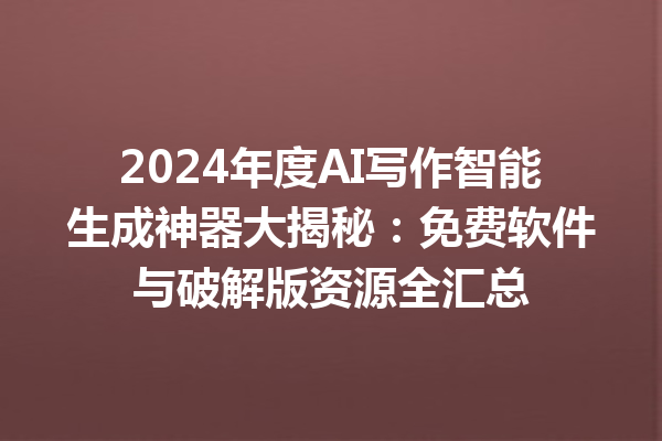 2024 年度 AI 写作智能生成神器大揭秘：免费软件与破解版资源全汇总